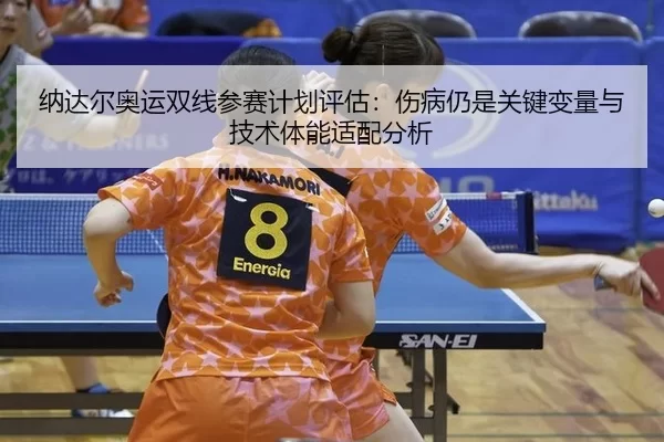 纳达尔奥运双线参赛计划评估：伤病仍是关键变量与技术体能适配分析